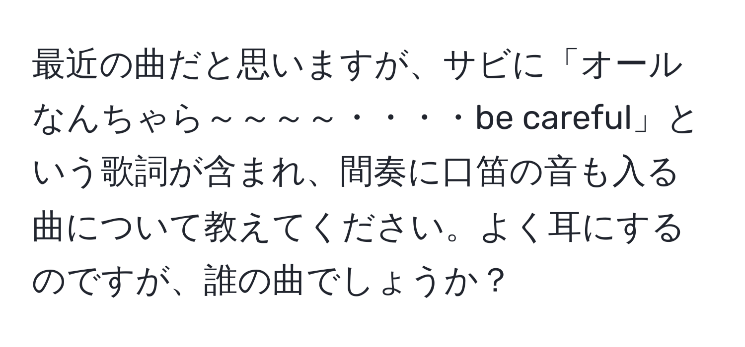 最近の曲だと思いますが、サビに「オールなんちゃら～～～～・・・・be careful」という歌詞が含まれ、間奏に口笛の音も入る曲について教えてください。よく耳にするのですが、誰の曲でしょうか？