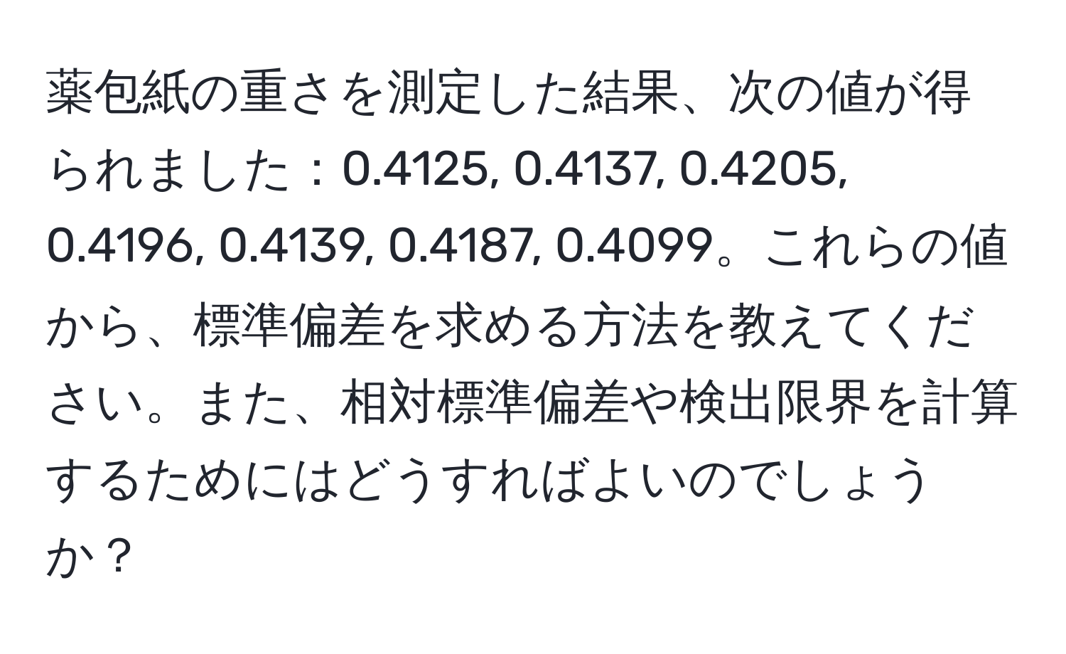 薬包紙の重さを測定した結果、次の値が得られました：0.4125, 0.4137, 0.4205, 0.4196, 0.4139, 0.4187, 0.4099。これらの値から、標準偏差を求める方法を教えてください。また、相対標準偏差や検出限界を計算するためにはどうすればよいのでしょうか？