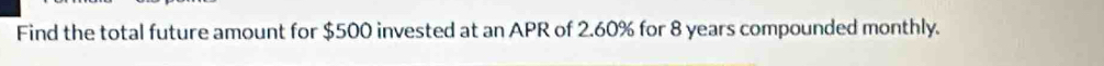 Find the total future amount for $500 invested at an APR of 2.60% for 8 years compounded monthly.