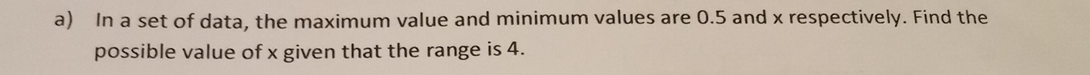 In a set of data, the maximum value and minimum values are 0.5 and x respectively. Find the 
possible value of x given that the range is 4.