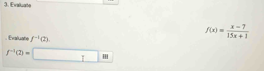 Evaluate 
. Evaluate f^(-1)(2).
f(x)= (x-7)/15x+1 
f^(-1)(2)=
:=: