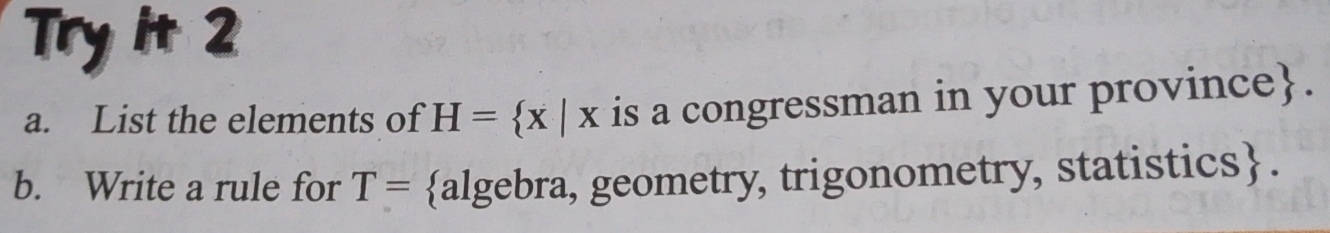 Try it 2 
a. List the elements of H= x|x is a congressman in your province. 
b. Write a rule for T= algebra, geometry, trigonometry, statistics.