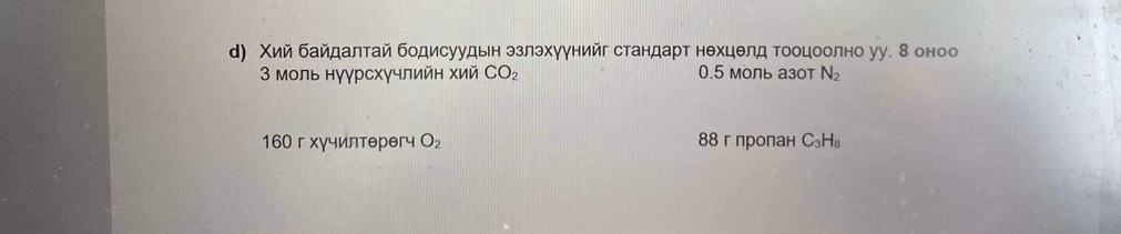 д) Χий байдалтай бодисуудьн эзлэхуунийг стандарт нехцелд Τооцоолно уу. 8 оноо
3 моль нγγрсхγчлийн хий CO_2 0.5 моль азот N_2
160 г хγчилтθрθгч O_2 88 г пропан C_3H_8