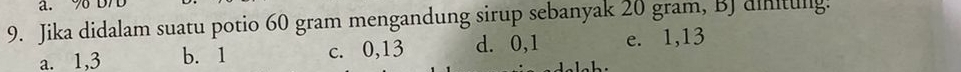 9 D/D
9. Jika didalam suatu potio 60 gram mengandung sirup sebanyak 20 gram, BJ dinitullg.
a. 1, 3 b. 1 c. 0, 13 d. 0, 1 e. 1, 13