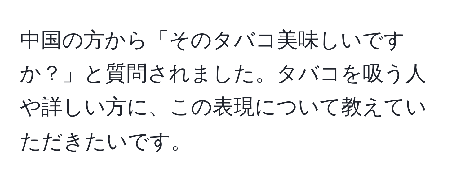 中国の方から「そのタバコ美味しいですか？」と質問されました。タバコを吸う人や詳しい方に、この表現について教えていただきたいです。