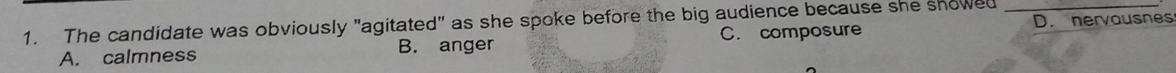 nervousnes
1. The candidate was obviously "agitated" as she spoke before the big audience because she showed_
A. calmness B. anger C. composure