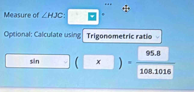 Measure of ∠ HJC:□°
Optional: Calculate using Trigonometric ratio 
sin _  | (x)= (95.8)/108.1016 