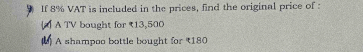 If 8% VAT is included in the prices, find the original price of :
(a) A TV bought for ₹13,500
() A shampoo bottle bought for ₹180