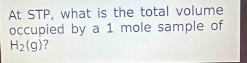 At STP, what is the total volume 
occupied by a 1 mole sample of
H_2(g) ?