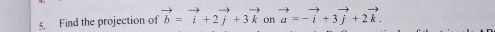 Find the projection of vector b=vector i+2vector j+3vector k vector a=-vector i+3vector j+2vector k. on