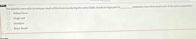 The Spanish were able to conquer much of the Americas during the early 1500s, thanks in large part to_ epidemics, that eliveinated much of the native opposition
Yellow Fever
Virgin soil
Smallpox
Black Death