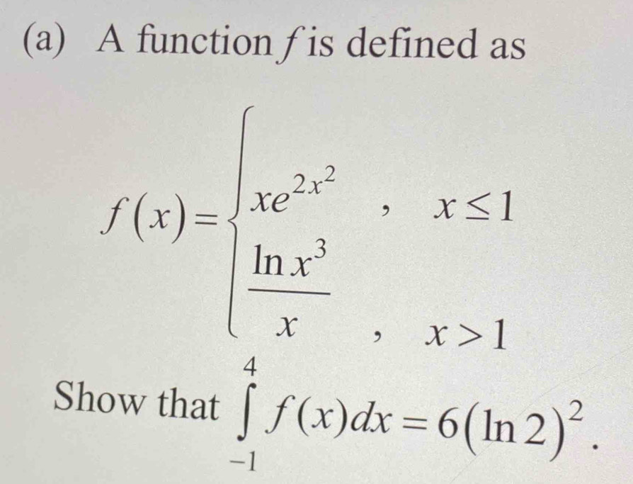 A function ∫ is defined as
f(x)=beginarrayl ae^(2x^2),x≤ 1  ln x^2/x ,x>1endarray.
Show that ∈tlimits _(-1)^4f(x)dx=6(ln 2)^2.