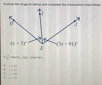 Analyze the diagram below and complete the instructions that follow.
If vector EI bisects ∠ HEJ , solve for x
A x=41
B. x=47
C. x=48
D. x=49