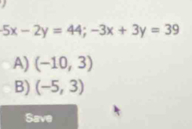 5x-2y=44; -3x+3y=39
A) (-10,3)
B) (-5,3)
Save