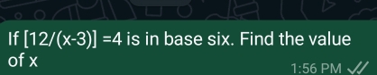 If [12/(x-3)]=4 is in base six. Find the value 
ofx
1:56 PM