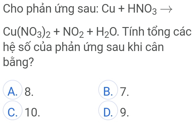 Cho phản ứng sau: Cu+HNO_3to
Cu(NO_3)_2+NO_2+H_2O. Tính tổng các
hệ số của phản ứng sau khi cân
bằng?
A. 8. B. 7.
C. 10. D. 9.