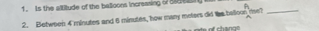 Is the altitude of the balloons increasing or decreasing 
2. Between 4 minutes and 6 minutes, how many meters did the belloon rise?_ 
of h ange