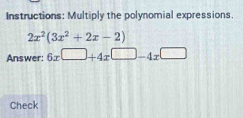 Instructions: Multiply the polynomial expressions.
2x^2(3x^2+2x-2)
Answer: 6x□ +4x□ -4x□
Check