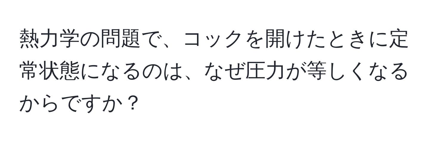 熱力学の問題で、コックを開けたときに定常状態になるのは、なぜ圧力が等しくなるからですか？