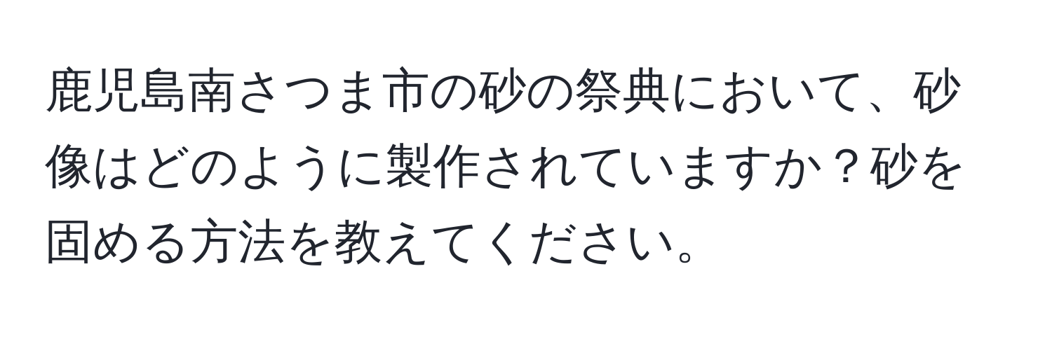 鹿児島南さつま市の砂の祭典において、砂像はどのように製作されていますか？砂を固める方法を教えてください。