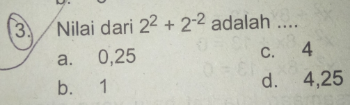 Nilai dari 2^2+2^(-2) adalah ....
a. 0,25 c. 4
b. 1 d. 4, 25