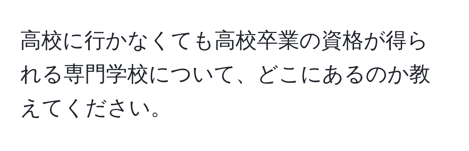 高校に行かなくても高校卒業の資格が得られる専門学校について、どこにあるのか教えてください。