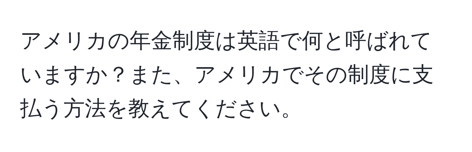 アメリカの年金制度は英語で何と呼ばれていますか？また、アメリカでその制度に支払う方法を教えてください。