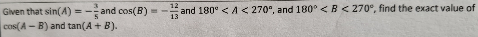 Given that sin (A)=- 3/5  and cos (B)=- 12/13  and 180° , and 180° , find the exact value of
cos (A-B) and tan (A+B).