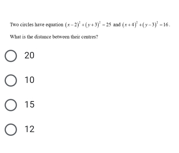 Two circles have equation (x-2)^2+(y+3)^2=25 and (x+4)^2+(y-3)^2=16. 
What is the distance between their centres?
20
10
15
12