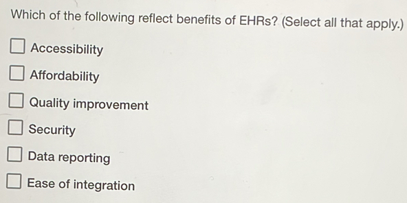 Which of the following reflect benefits of EHRs? (Select all that apply.)
Accessibility
Affordability
Quality improvement
Security
Data reporting
Ease of integration