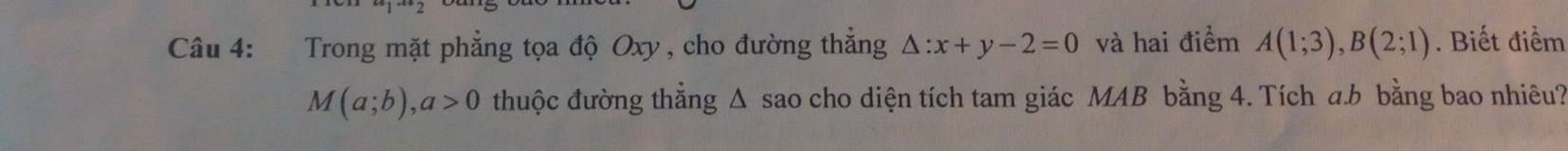 Trong mặt phẳng tọa độ Oxy , cho đường thẳng △ :x+y-2=0 và hai điểm A(1;3), B(2;1). Biết điểm
M(a;b), a>0 thuộc đường thẳng Δ sao cho diện tích tam giác MAB bằng 4. Tích a. b bằng bao nhiêu?