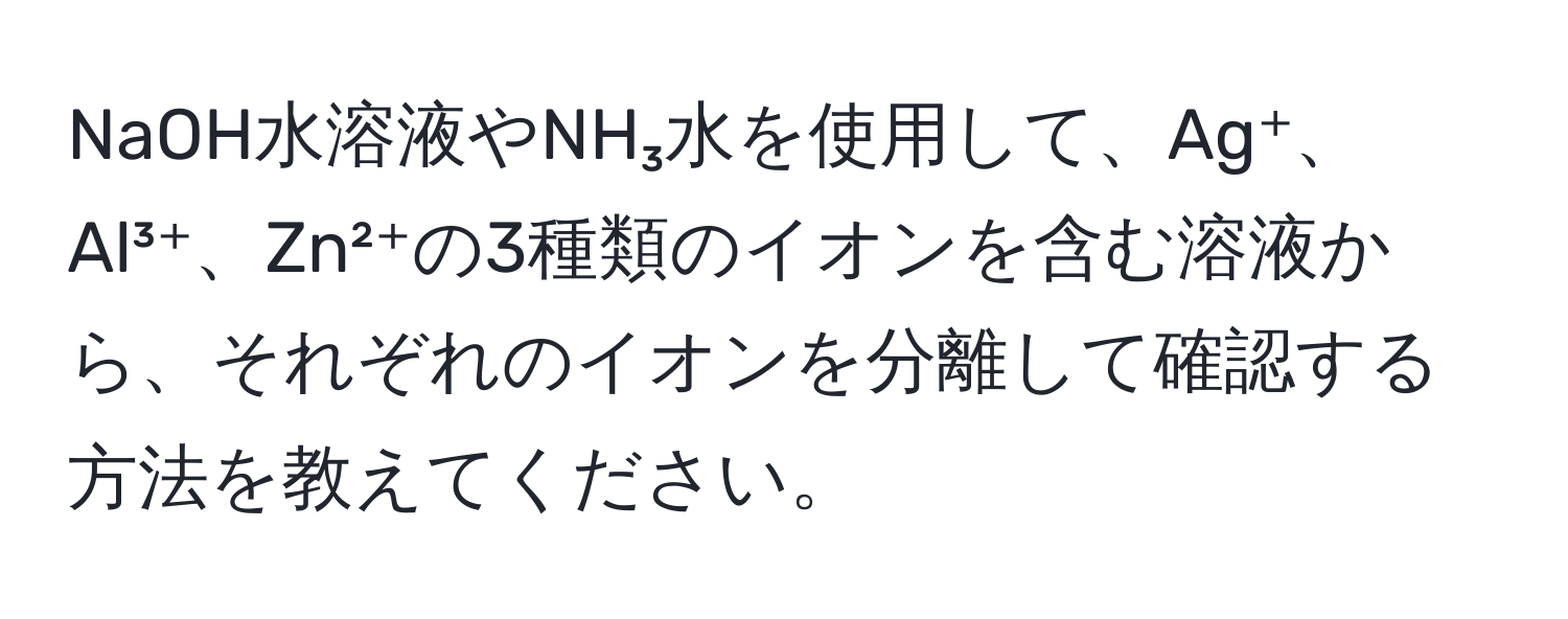 NaOH水溶液やNH₃水を使用して、Ag⁺、Al³⁺、Zn²⁺の3種類のイオンを含む溶液から、それぞれのイオンを分離して確認する方法を教えてください。