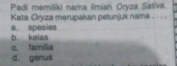 Padi memiliki nama ilmiah Oryza Sativa.
Kata Oryza merupakan petunjuk nama . . .
a. spesies
b. kelas
c. familia
d. genus