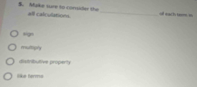 Make sure to consider the _o each term in
all calculations.
sign
multiply
distributive property
like terms