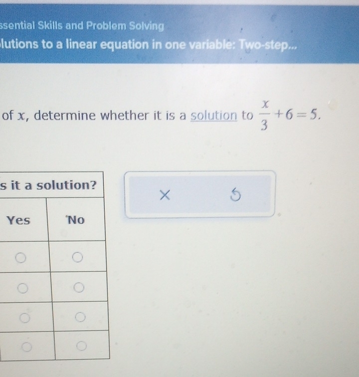 ssential Skills and Problem Solving 
lutions to a linear equation in one variable: Two-step... 
of x, determine whether it is a solution to  x/3 +6=5. 
s 
×
Y