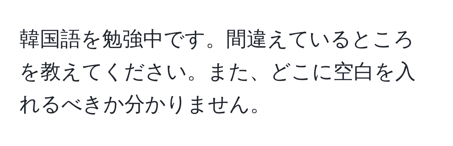 韓国語を勉強中です。間違えているところを教えてください。また、どこに空白を入れるべきか分かりません。