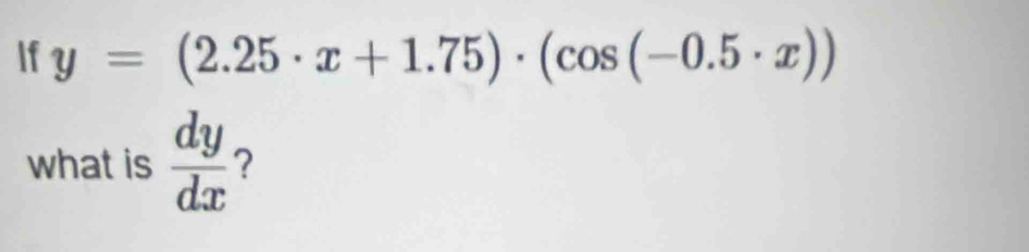 If y=(2.25· x+1.75)· (cos (-0.5· x))
what is  dy/dx  ?