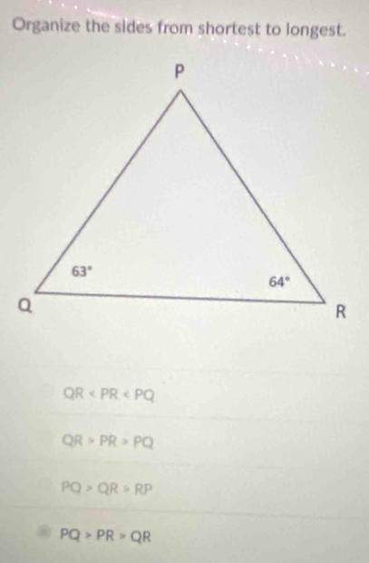 Organize the sides from shortest to longest.
QR
QR>PR>PQ
PQ>QR>RP
PQ>PR>QR