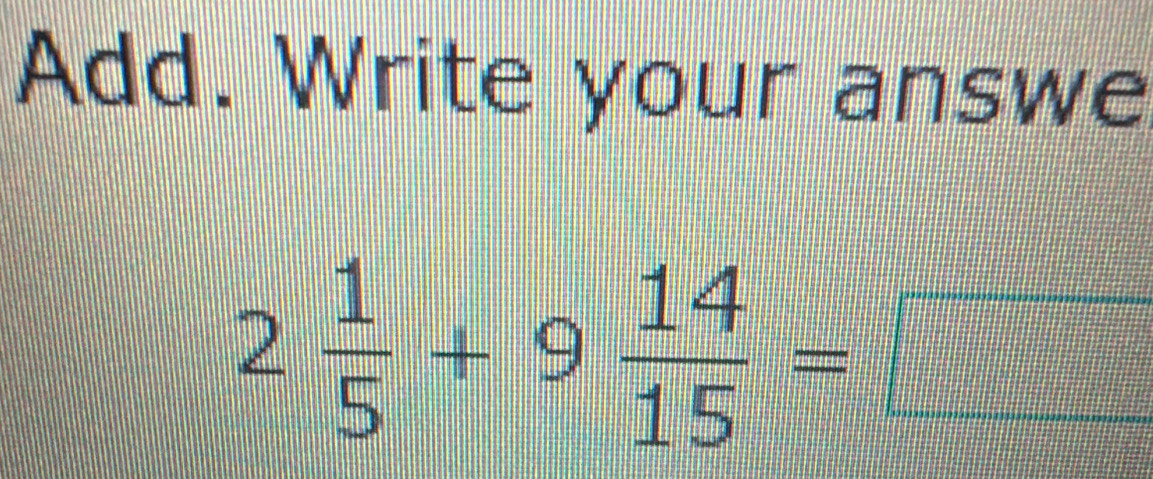 Add. Write your answe
2 1/5 +9 14/15 =□