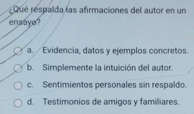 Qué respalda las afirmaciones del autor en un
ensayo?
a. Evidencia, datos y ejemplos concretos.
b. Simplemente la intuición del autor.
c. Sentimientos personales sin respaldo.
d. Testimonios de amigos y familiares.