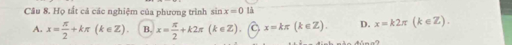 Họ tất cả các nghiệm của phương trình sin x=0 là
A. x= π /2 +kπ (k∈ Z). B. x= π /2 +k2π (k∈ Z) x=kπ (k∈ Z). D. x=k2π (k∈ Z). 
d ú n a 2