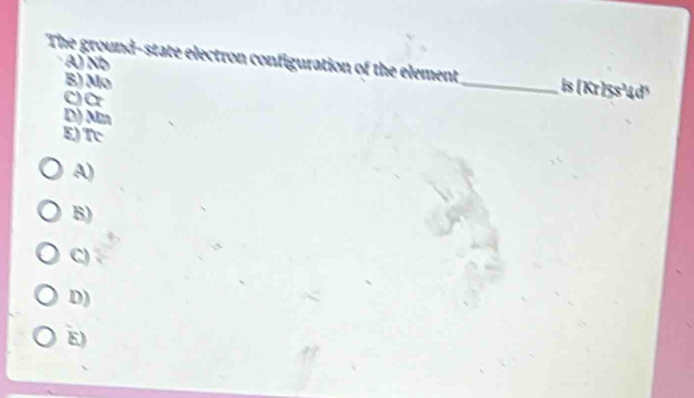 A) Nb
The ground-state electron configuration of the element _is (Kr]5s²4d¹
B) Mo
C) Cr
D) Mn
E) Tc
A)
B)
C)
D)
E)