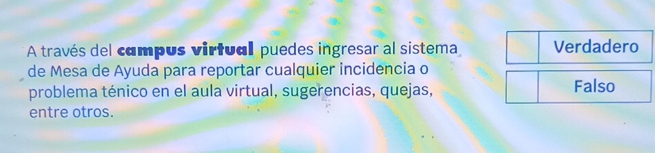 A través del cámpus virtual puedes ingresar al sistema Verdadero
de Mesa de Ayuda para reportar cualquier incidencia o
problema ténico en el aula virtual, sugerencias, quejas, Falso
entre otros.