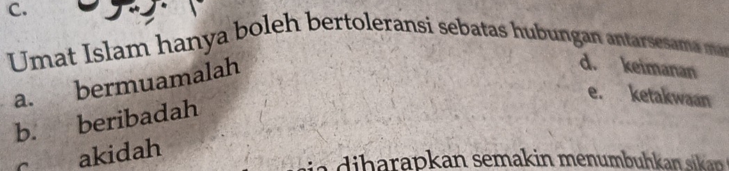 Umat Islam hanya boleh bertoleransi sebatas hubungan antarsesama ma
a. bermuamalah
d. keimanan
e. ketakwaan
b. beribadah
c akidah
ia d h rap an se a in men m uh a si an