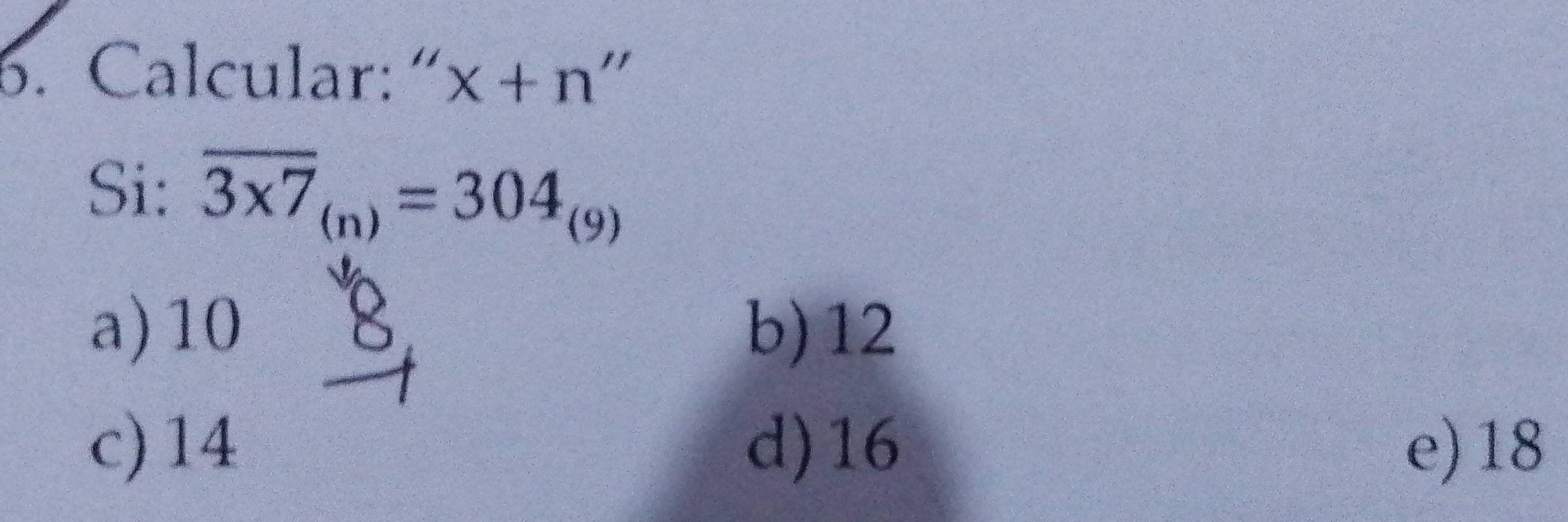 Calcular:“ x+n "
Si: overline 3* 7_(n)=304_(9)
a) 10 b) 12
8
c) 14 d) 16 e) 18