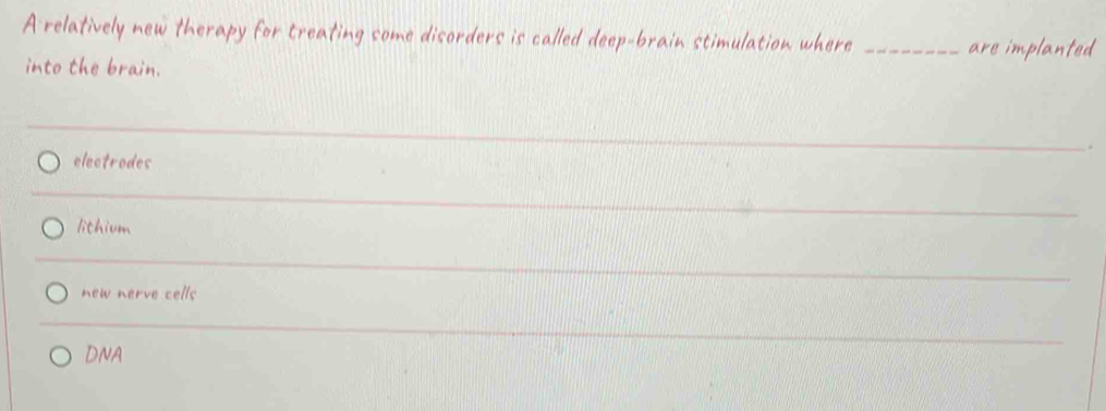 A relatively new therapy for treating some disorders is called deep-brain stimulation where_
are implanted
into the brain.
electrodes
_
lithium
_
new nerve cells
DNA