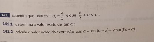 141 Sabendo que cos (π +alpha )= 4/5  e que  π /2  : 
141.1 determina o valor exato de tan α; 
141.2 calcula o valor exato da expressão cos alpha -sin (alpha -π )-2tan (5π +alpha ).