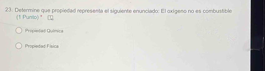 Determine que propiedad representa el siguiente enunciado: El oxígeno no es combustible
(1 Punto) *
Propiedad Quimica
Propiedad Física