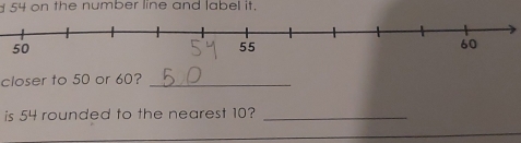 54 on the number line and label it. 
closer to 50 or 60?_ 
is 54 rounded to the nearest 10?_