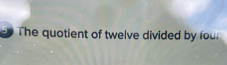 The quotient of twelve divided by four